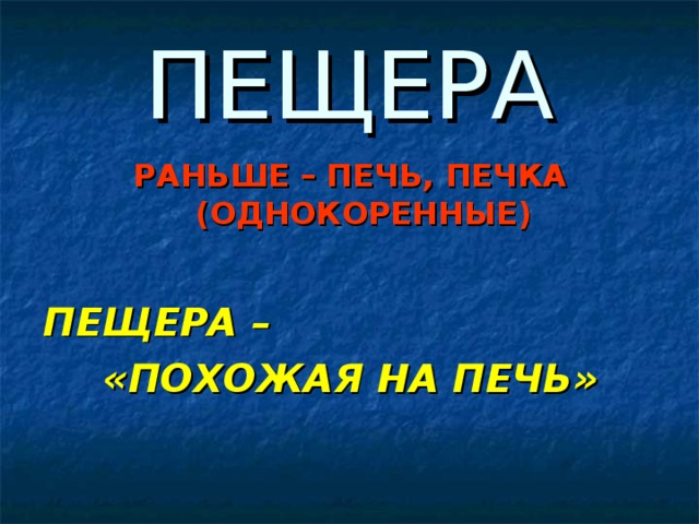 ПЕЩЕРА РАНЬШЕ – ПЕЧЬ, ПЕЧКА (ОДНОКОРЕННЫЕ)  ПЕЩЕРА – «ПОХОЖАЯ НА ПЕЧЬ»