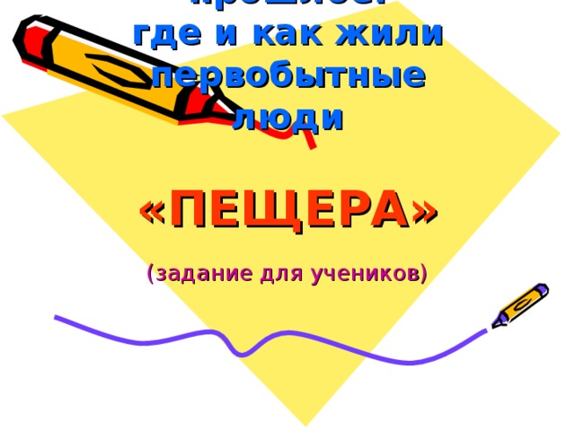 Вернёмся в прошлое:  где и как жили первобытные люди   «ПЕЩЕРА» (задание для учеников)