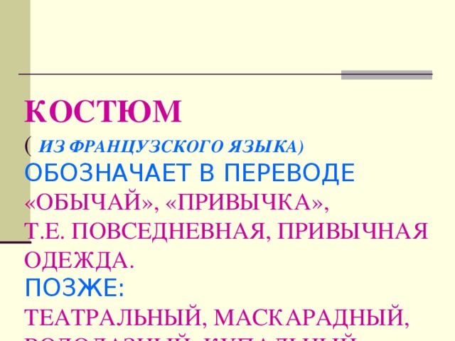 КОСТЮМ  ( ИЗ ФРАНЦУЗСКОГО ЯЗЫКА)  ОБОЗНАЧАЕТ В ПЕРЕВОДЕ  «ОБЫЧАЙ», «ПРИВЫЧКА»,  Т.Е. ПОВСЕДНЕВНАЯ, ПРИВЫЧНАЯ ОДЕЖДА.  ПОЗЖЕ:  ТЕАТРАЛЬНЫЙ, МАСКАРАДНЫЙ, ВОДОЛАЗНЫЙ, КУПАЛЬНЫЙ КОСТЮМ