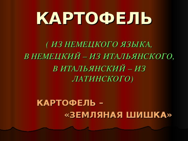 КАРТОФЕЛЬ ( ИЗ НЕМЕЦКОГО ЯЗЫКА, В НЕМЕЦКИЙ – ИЗ ИТАЛЬЯНСКОГО, В ИТАЛЬЯНСКИЙ – ИЗ ЛАТИНСКОГО)   КАРТОФЕЛЬ –  «ЗЕМЛЯНАЯ ШИШКА»