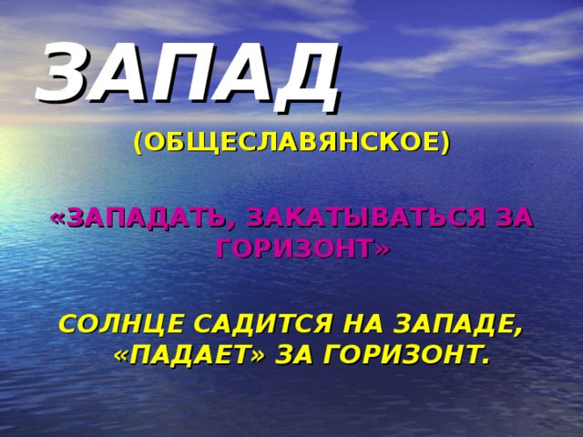 ЗАПАД (ОБЩЕСЛАВЯНСКОЕ) «ЗАПАДАТЬ, ЗАКАТЫВАТЬСЯ ЗА ГОРИЗОНТ»  СОЛНЦЕ САДИТСЯ НА ЗАПАДЕ, «ПАДАЕТ» ЗА ГОРИЗОНТ.