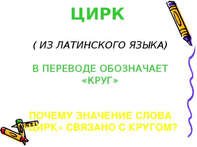 ЦИРК   ( ИЗ ЛАТИНСКОГО ЯЗЫКА)   В ПЕРЕВОДЕ ОБОЗНАЧАЕТ «КРУГ»    ПОЧЕМУ ЗНАЧЕНИЕ СЛОВА «ЦИРК» СВЯЗАНО С КРУГОМ?