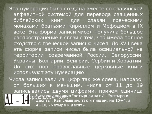 Эта нумерация была создана вместе со славянской алфавитной системой для перевода священных библейских книг для славян греческими монахами братьями Кириллом и Мефодием в IX веке. Эта форма записи чисел получила большое распространение в связи с тем, что имела полное сходство с греческой записью чисел. До XVII века эта форма записи чисел была официальной на территории современной России, Белоруссии, Украины, Болгарии, Венгрии, Сербии и Хорватии. До сих пор православные церковные книги используют эту нумерацию. Числа записывали из цифр так же слева, направо, от больших к меньшим. Числа от 11 до 19 записывались двумя цифрами, причем единица шла перед десятком: Читаем дословно 