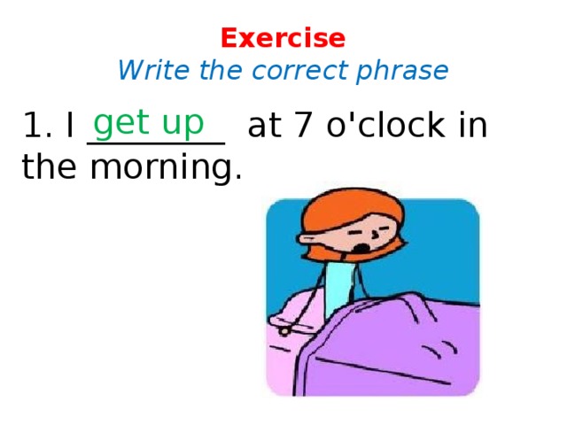 Exercise  Write the correct phrase get up 1. I ________ at 7 o'clock in the morning.