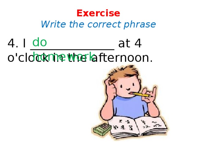 Exercise  Write the correct phrase do homework 4. I ______________ at 4 o'clock in the afternoon.