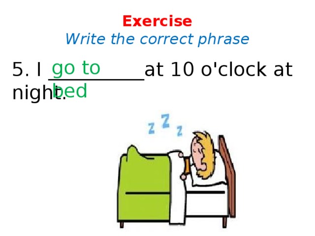 Exercise  Write the correct phrase go to bed 5. I __________at 10 o'clock at night.