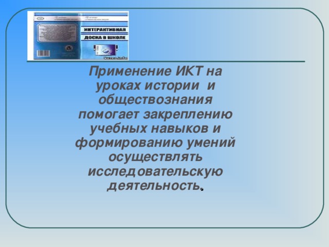 Применение ИКТ на уроках истории и обществознания помогает закреплению учебных навыков и формированию умений осуществлять исследовательскую деятельность .