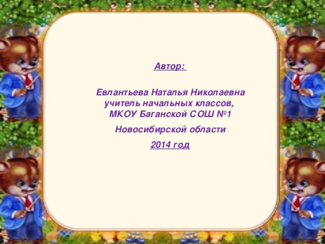 Автор:  Евлантьева Наталья Николаевна  учитель начальных классов,  МКОУ Баганской СОШ №1 Новосибирской области 2014 год