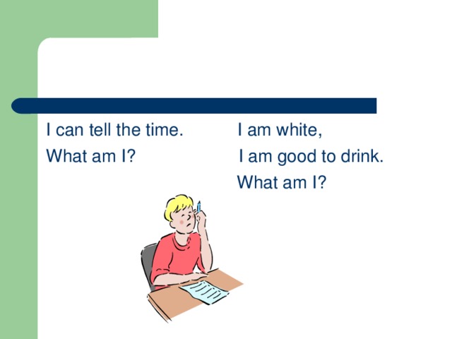 I can tell the time. I am white, What am I? I am good to drink.  What am I?