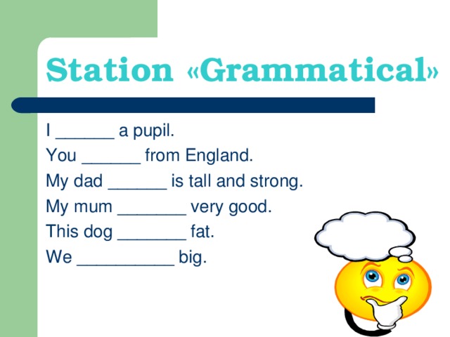 Station « Grammatical » I ______ a pupil. You ______ from England. My dad ______ is tall and strong. My mum _______ very good. This dog _______ fat. We __________ big.