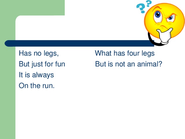 Has no legs, What has four legs But just for fun But is not an animal? It is always On the run.