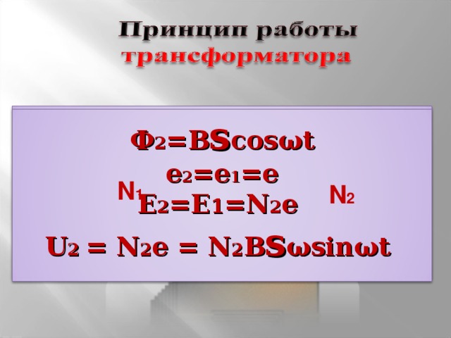 Ф 1 = B s cos ω t  e 2 =e 1 =e= - Ф ΄ = - B s ω sin ω t   E 1 =N 1 e  U 1 = N 1 e = N 1 B s ω sin ω t     Ф 2 = B s cos ω t  e 2 =e 1 =e  E 2 =E 1 =N 2 e  U 2 = N 2 e = N 2 B s ω sin ω t    N 1 N 2