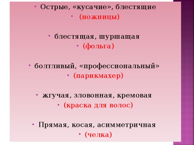 Острые, «кусачие», блестящие  (ножницы)  блестящая, шуршащая (фольга)  болтливый, «профессиональный» (парикмахер)  жгучая, зловонная, кремовая (краска для волос)  Прямая, косая, асимметричная (челка)