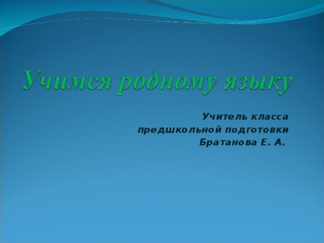 Учитель класса предшкольной подготовки  Братанова Е. А.