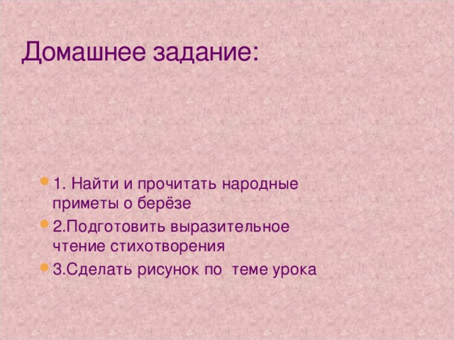 1. Найти и прочитать народные приметы о берёзе 2.Подготовить выразительное чтение стихотворения 3.Сделать рисунок по теме урока