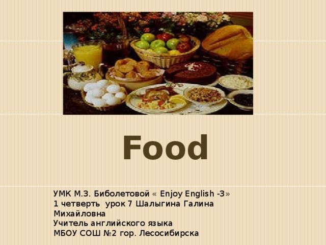 Food УМК М.З. Биболетовой « Enjoy English -3» 1 четверть урок 7 Шалыгина Галина Михайловна Учитель английского языка МБОУ СОШ №2 гор. Лесосибирска