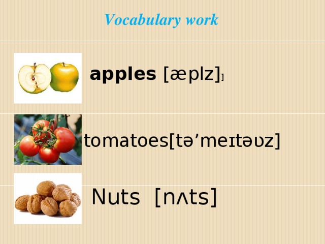 Vocabulary work  apples  [æplz] ] tomatoes[tə’meɪtəʋz] Nuts [nʌts]