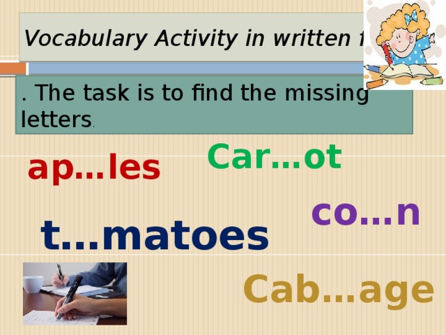 Vocabulary Activity in written form . The task is to find the missing letters . Car…ot ap…les co…n  t…matoes Cab…age