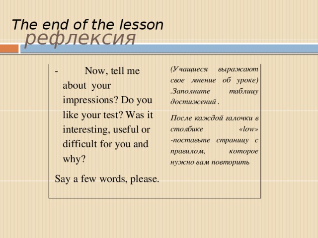 рефлексия The end of the lesson -          Now, tell me about your impressions? Do you like your test? Was it interesting, useful or difficult for you and why? Say a few words, please. (Учащиеся выражают свое мнение об уроке) .Заполните таблицу достижений . После каждой галочки в столбике «low» -поставьте страницу с правилом, которое нужно вам повторить