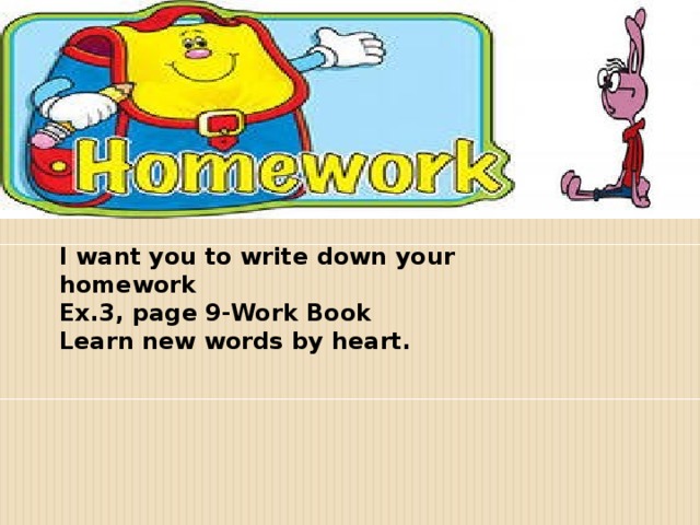 I want you to write down your homework Ex.3, page 9-Work Book Learn new words by heart.