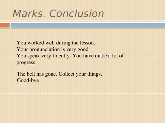 Marks. Conclusion You worked well during the lesson. Your pronunciation is very good You speak very fluently. You have made a lot of progress. The bell has gone. Collect your things. Good-bye