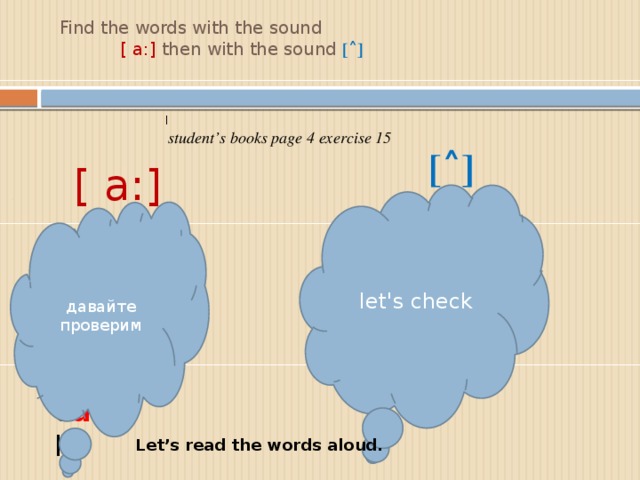 Find the words with the sound  [ a:] then with the sound [˄]   I  student’s books page 4 exercise 15  [˄]  [ a:] let's check давайте проверим f ar m m u st ar e f ar mer n u t p ar k b u t c ar d ar k Let’s read the words aloud.