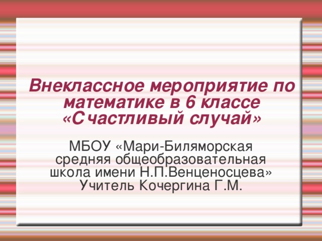 Внеклассное мероприятие по математике в 6 классе  «Счастливый случай» МБОУ «Мари-Биляморская средняя общеобразовательная школа имени Н.П.Венценосцева» Учитель Кочергина Г.М.