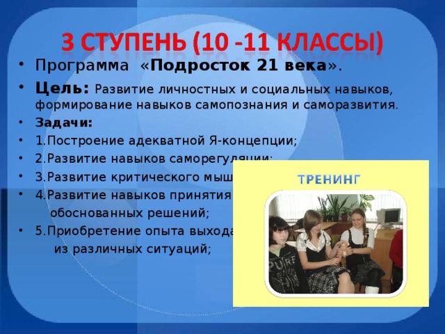 Программа « Подросток 21 века ». Цель:  Развитие личностных и социальных навыков, формирование навыков самопознания и саморазвития. Задачи: 1.Построение адекватной Я-концепции; 2.Развитие навыков саморегуляции; 3.Развитие критического мышления; 4.Развитие навыков принятия  обоснованных решений; 5.Приобретение опыта выхода