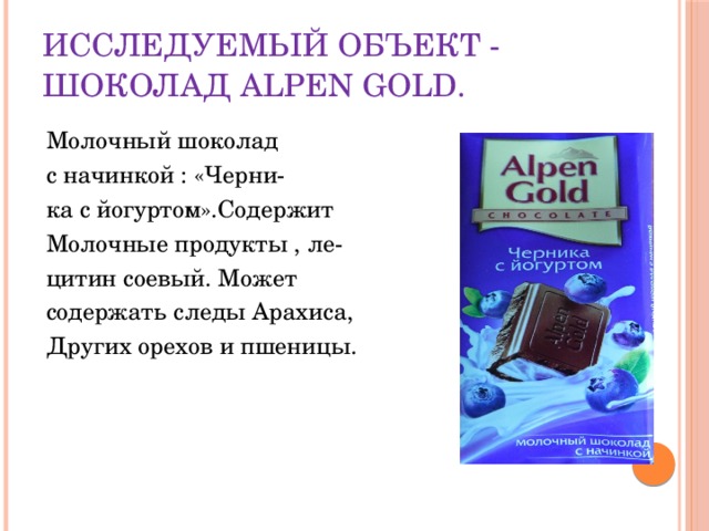 Исследуемый объект - Шоколад Alpen Gold. Молочный шоколад с начинкой : «Черни- ка с йогуртом».Содержит Молочные продукты , ле- цитин соевый. Может содержать следы Арахиса, Других орехов и пшеницы.