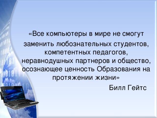 «Все компьютеры в мире не смогут заменить любознательных студентов, компетентных педагогов, неравнодушных партнеров и общество, осознающее ценность Образования на протяжении жизни»  Билл Гейтс