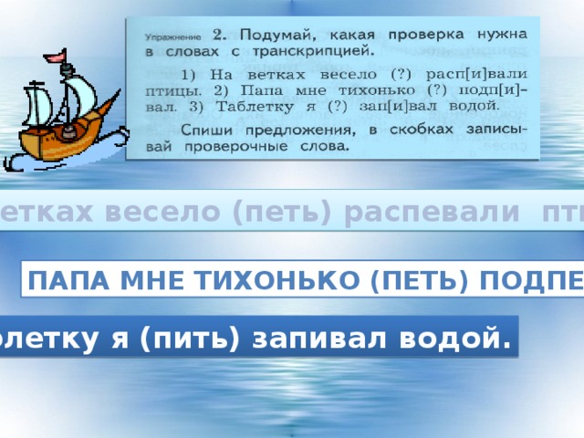 На ветках весело (петь) распевали птицы. Папа мне тихонько (петь) подпевал. Таблетку я (пить) запивал водой.