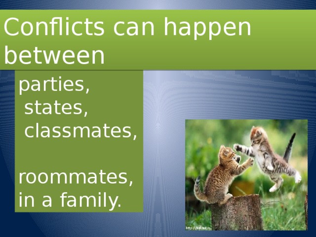Conflicts can happen between parties,  states,  classmates,  roommates, in a family.