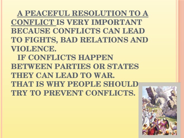 A peaceful resolution to a conflict is very important because conflicts can lead to fights, bad relations and violence.  If conflicts happen between parties or states they can lead to war.  That is why people should try to prevent conflicts.