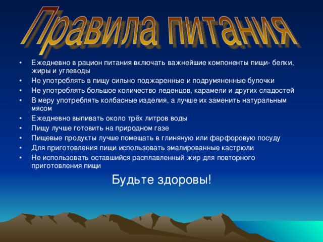 Ежедневно в рацион питания включать важнейшие компоненты пищи- белки, жиры и углеводы Не употреблять в пищу сильно поджаренные и подрумяненные булочки Не употреблять большое количество леденцов, карамели и других сладостей В меру употреблять колбасные изделия, а лучше их заменить натуральным мясом Ежедневно выпивать около трёх литров воды Пищу лучше готовить на природном газе Пищевые продукты лучше помещать в глиняную или фарфоровую посуду Для приготовления пищи использовать эмалированные кастрюли Не использовать оставшийся расплавленный жир для повторного приготовления пищи