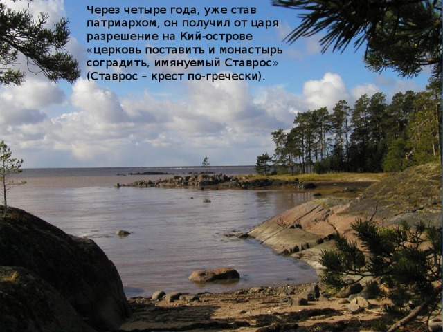 Через четыре года, уже став патриархом, он получил от царя разрешение на Кий-острове «церковь поставить и монастырь соградить, имянуемый Ставрос» (Ставрос – крест по-гречески).