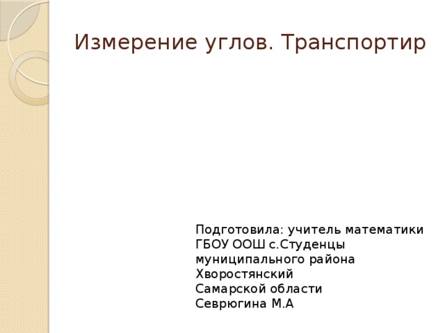 Измерение углов. Транспортир Подготовила: учитель математики ГБОУ ООШ с.Студенцы муниципального района Хворостянский Самарской области Севрюгина М.А