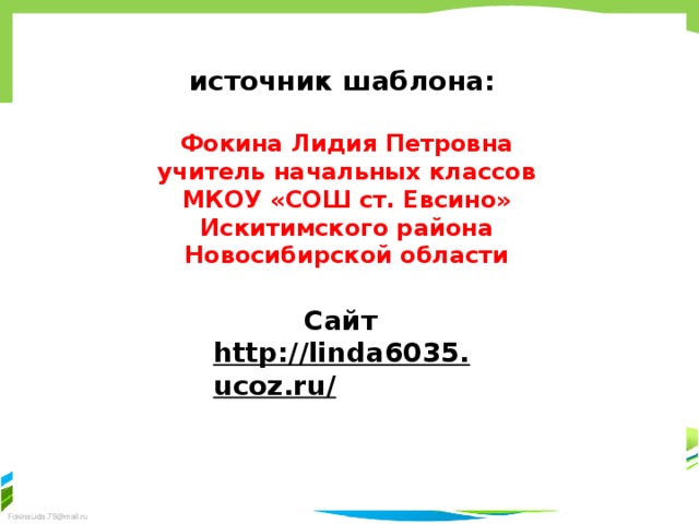 источник шаблона:  Фокина Лидия Петровна учитель начальных классов МКОУ «СОШ ст. Евсино» Искитимского района Новосибирской области Сайт http://linda6035.ucoz.ru/