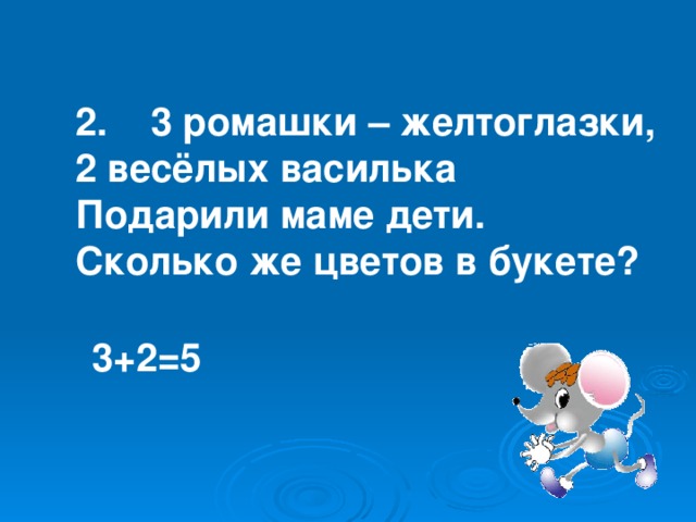 2. 3 ромашки – желтоглазки, 2 весёлых василька Подарили маме дети. Сколько же цветов в букете? 3+2=5