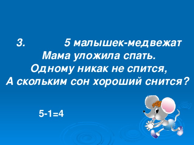 3. 5 малышек-медвежат Мама уложила спать. Одному никак не спится, А скольким сон хороший снится? 5-1=4