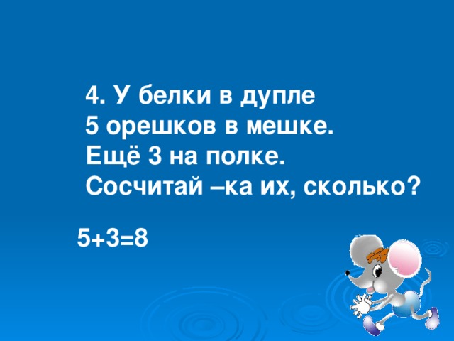 4. У белки в дупле 5 орешков в мешке. Ещё 3 на полке. Сосчитай –ка их, сколько? 5+3=8