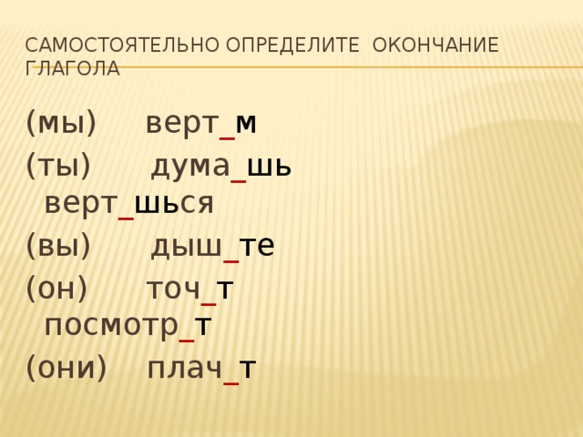 Самостоятельно определите окончание глагола (мы) верт _ м (ты) дума _ шь верт _ шь ся (вы) дыш _ те (он) точ _ т  посмотр _ т (они) плач _ т