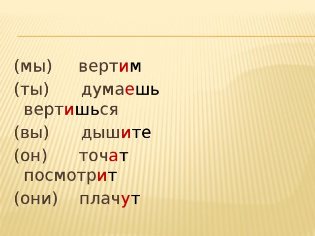 (мы) верт и м (ты) дума е шь верт и шь ся (вы) дыш и те (он) точ а т  посмотр и т (они) плач у т