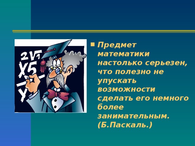 Предмет математики настолько серьезен, что полезно не упускать возможности сделать его немного более занимательным. (Б.Паскаль.)