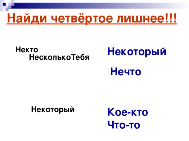 Найди четвёртое лишнее!!!   Некоторый Нечто Кое-кто  Что-то   Некто НесколькоТебя Некоторый