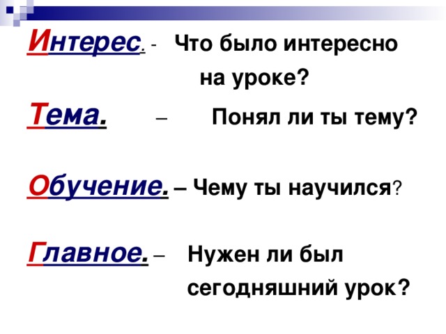 И нтерес . Что было интересно  на уроке? Т ема . Понял ли ты тему?  О бучение . – Чему ты научился Г лавное . Нужен ли был  сегодняшний урок?