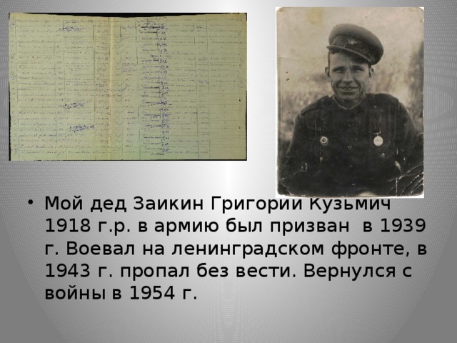 Мой дед Заикин Григорий Кузьмич 1918 г.р. в армию был призван в 1939 г. Воевал на ленинградском фронте, в 1943 г. пропал без вести. Вернулся с войны в 1954 г.