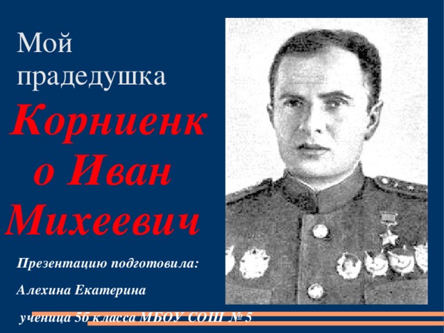 Корниенко Иван  Михеевич Мой прадедушка Презентацию подготовила: Алехина Екатерина  ученица 5б класса МБОУ СОШ № 5