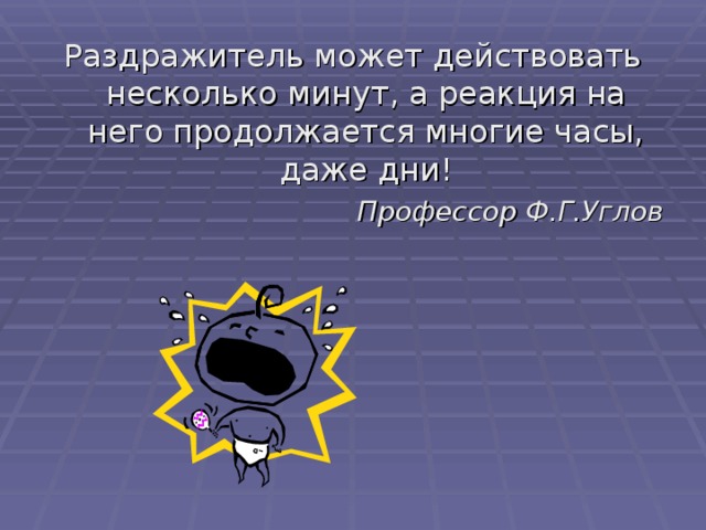 Раздражитель может действовать несколько минут, а реакция на него продолжается многие часы, даже дни! Профессор Ф.Г.Углов