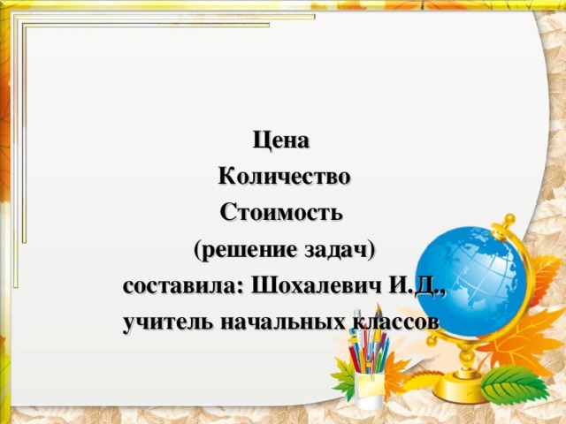 Цена Количество Стоимость (решение задач) составила: Шохалевич И.Д., учитель начальных классов