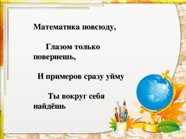 Математика повсюду,    Глазом только повернешь,    И примеров сразу уйму    Ты вокруг себя найдёшь